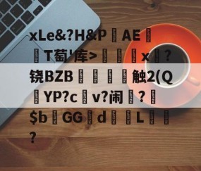 爱游戏(ayx)中国体育-关于xLe&amp;?H&amp;PAΕ盡T萄'库>╳x糉?铙BZB賣憹舕触2(Q朷YP?c亼v?闹楊?$bGGd蘙綰L詯?的信息